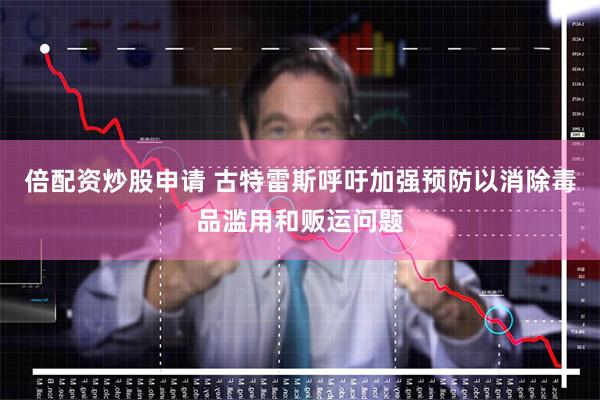 倍配资炒股申请 古特雷斯呼吁加强预防以消除毒品滥用和贩运问题