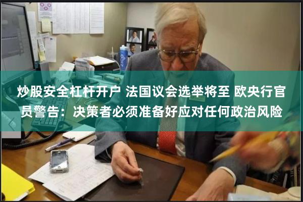 炒股安全杠杆开户 法国议会选举将至 欧央行官员警告：决策者必须准备好应对任何政治风险