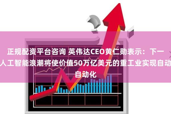 正规配资平台咨询 英伟达CEO黄仁勋表示：下一波人工智能浪潮将使价值50万亿美元的重工业实现自动化