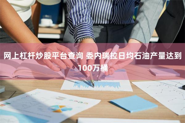 网上杠杆炒股平台查询 委内瑞拉日均石油产量达到100万桶