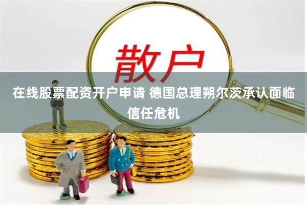 在线股票配资开户申请 德国总理朔尔茨承认面临信任危机