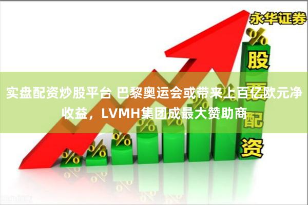 实盘配资炒股平台 巴黎奥运会或带来上百亿欧元净收益，LVMH集团成最大赞助商