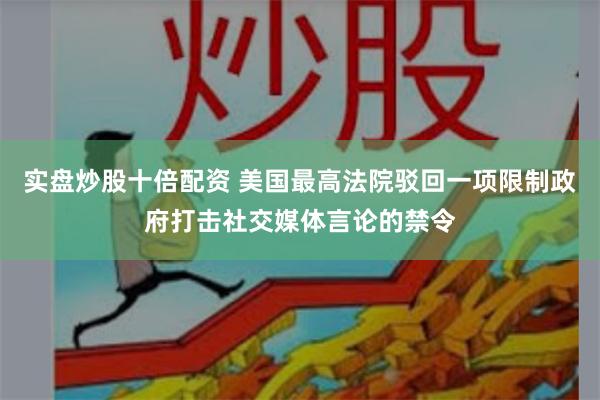 实盘炒股十倍配资 美国最高法院驳回一项限制政府打击社交媒体言论的禁令