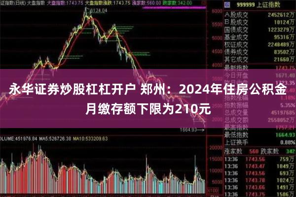 永华证券炒股杠杠开户 郑州：2024年住房公积金月缴存额下限为210元