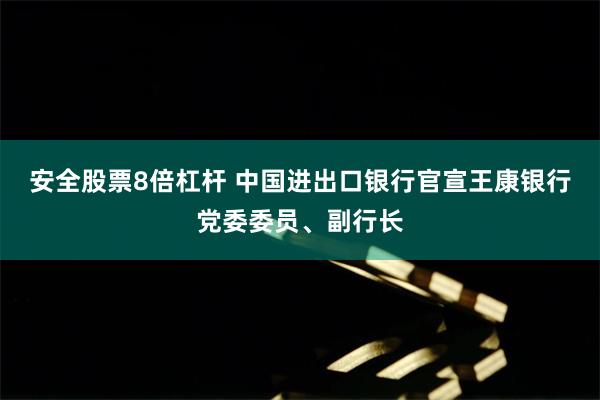 安全股票8倍杠杆 中国进出口银行官宣王康银行党委委员、副行长