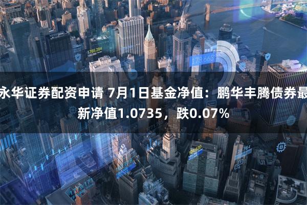 永华证券配资申请 7月1日基金净值：鹏华丰腾债券最新净值1.0735，跌0.07%