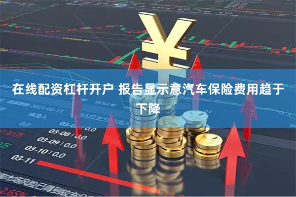 在线配资杠杆开户 报告显示意汽车保险费用趋于下降