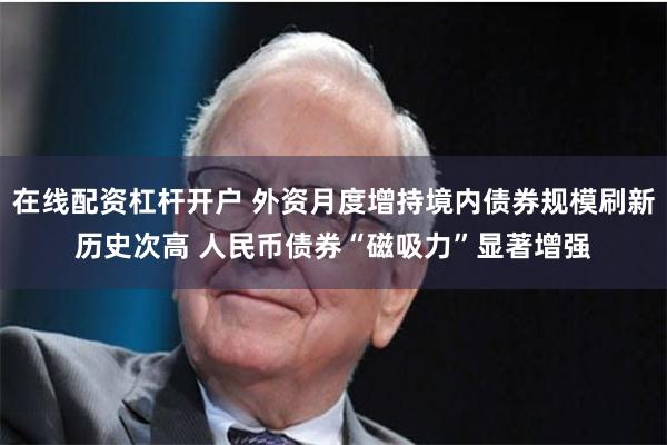 在线配资杠杆开户 外资月度增持境内债券规模刷新历史次高 人民币债券“磁吸力”显著增强