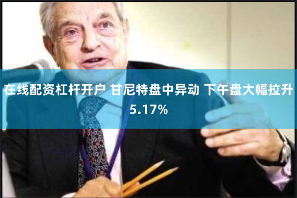 在线配资杠杆开户 甘尼特盘中异动 下午盘大幅拉升5.17%