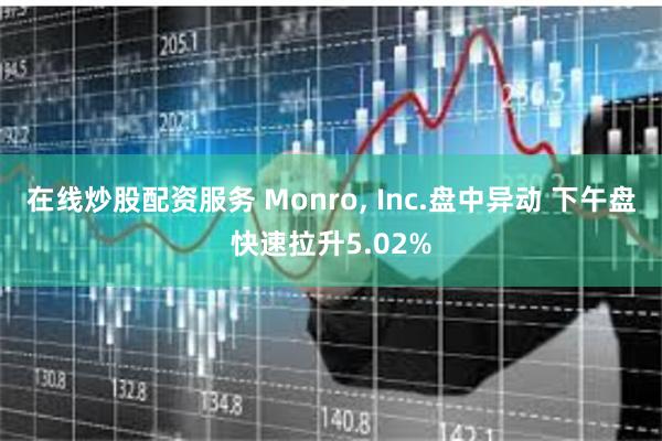 在线炒股配资服务 Monro, Inc.盘中异动 下午盘快速拉升5.02%