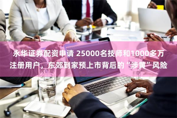 永华证券配资申请 25000名技师和1000多万注册用户，东郊到家预上市背后的“涉黄”风险