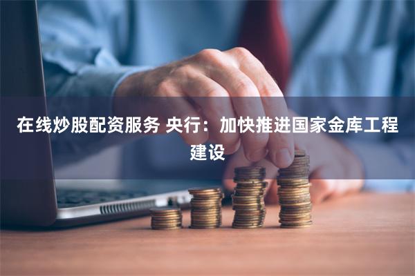 在线炒股配资服务 央行：加快推进国家金库工程建设