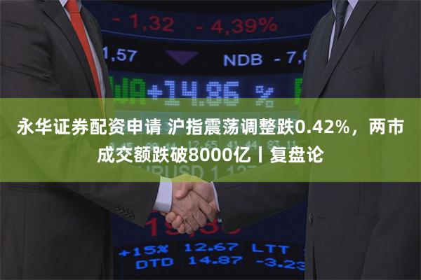 永华证券配资申请 沪指震荡调整跌0.42%，两市成交额跌破8000亿丨复盘论