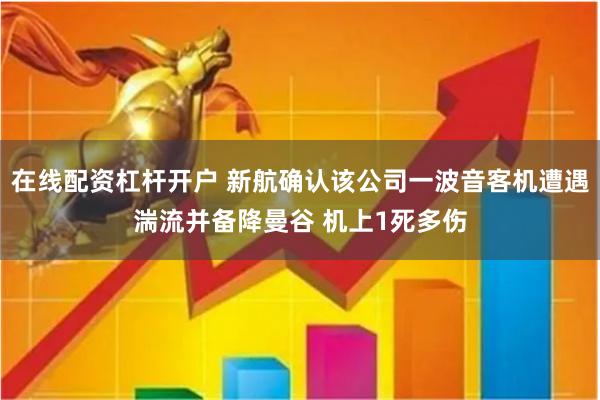 在线配资杠杆开户 新航确认该公司一波音客机遭遇湍流并备降曼谷 机上1死多伤