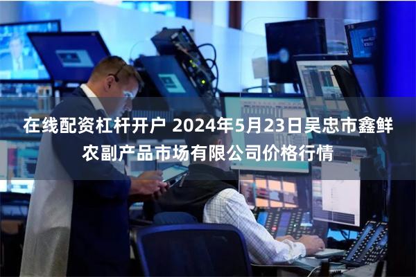 在线配资杠杆开户 2024年5月23日吴忠市鑫鲜农副产品市场有限公司价格行情