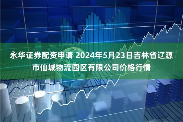 永华证券配资申请 2024年5月23日吉林省辽源市仙城物