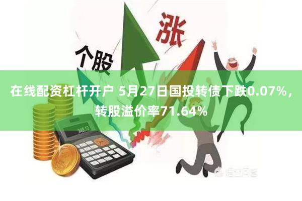 在线配资杠杆开户 5月27日国投转债下跌0.07%，转股溢价率71.64%