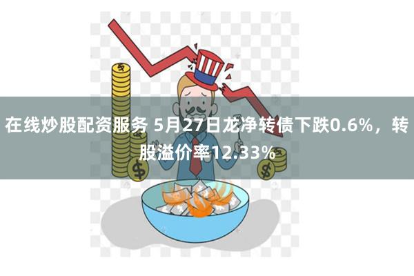 在线炒股配资服务 5月27日龙净转债下跌0.6%，转股溢价率12.33%