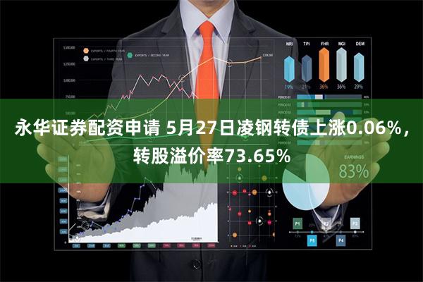 永华证券配资申请 5月27日凌钢转债上涨0.06%，转股溢价率73.65%