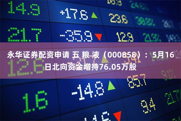 永华证券配资申请 五 粮 液（000858）：5月16日北向资金增持76.05万股