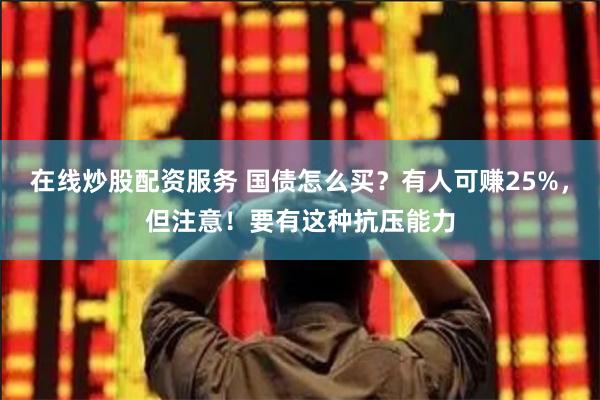 在线炒股配资服务 国债怎么买？有人可赚25%，但注意！要有这种抗压能力