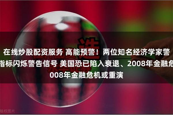 在线炒股配资服务 高能预警！两位知名经济学家警告：多项指