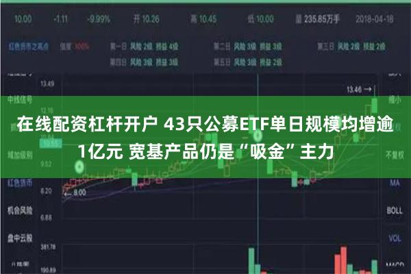 在线配资杠杆开户 43只公募ETF单日规模均增逾1亿元 宽基产品仍是“吸金”主力