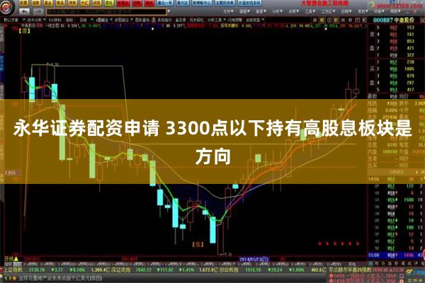 永华证券配资申请 3300点以下持有高股息板块是方向