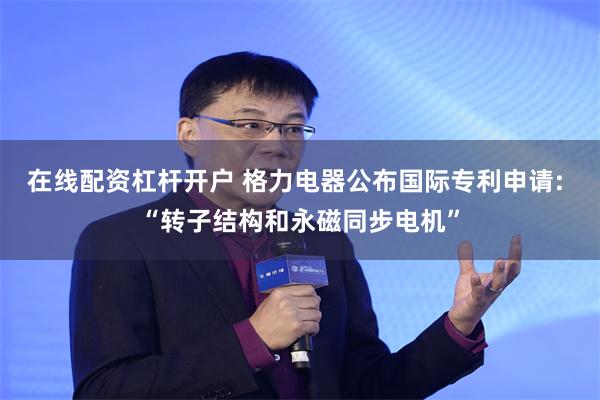 在线配资杠杆开户 格力电器公布国际专利申请: “转子结构和永磁同步电机”