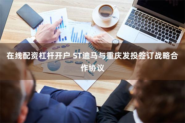 在线配资杠杆开户 ST迪马与重庆发投签订战略合作协议