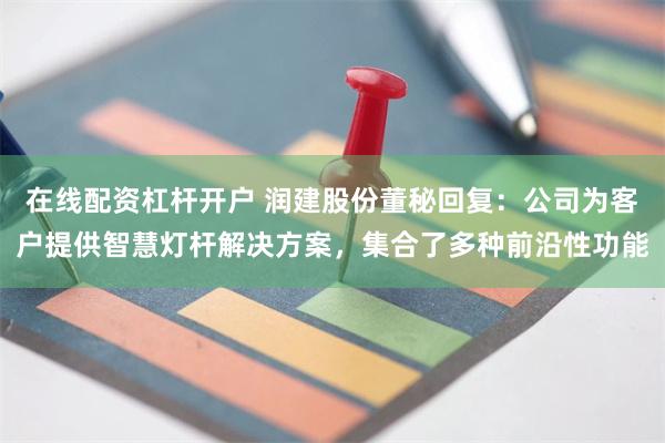 在线配资杠杆开户 润建股份董秘回复：公司为客户提供智慧灯杆解决方案，集合了多种前沿性功能