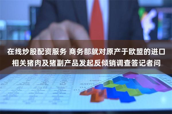 在线炒股配资服务 商务部就对原产于欧盟的进口相关猪肉及猪副产品发起反倾销调查答记者问