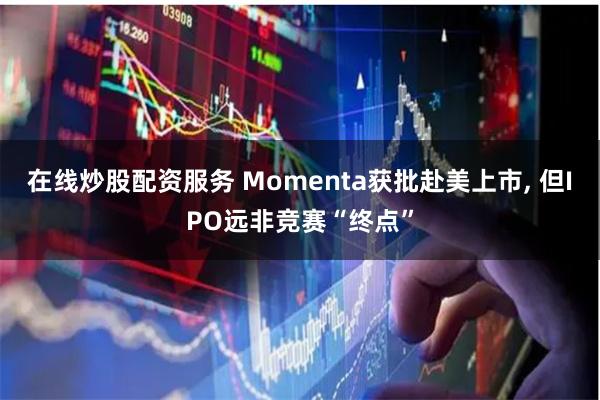 在线炒股配资服务 Momenta获批赴美上市, 但IPO远非竞赛“终点”