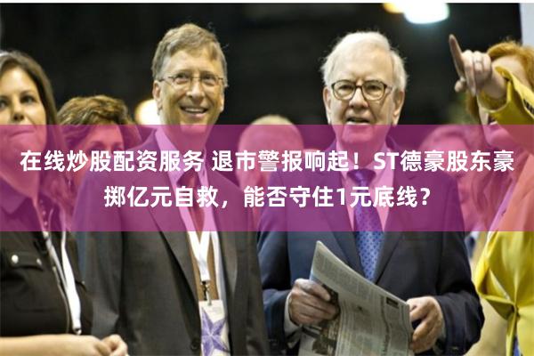 在线炒股配资服务 退市警报响起！ST德豪股东豪掷亿元自救，能否守住1元底线？