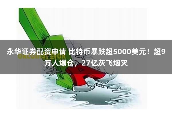 永华证券配资申请 比特币暴跌超5000美元！超9万人爆仓，27亿灰飞烟灭