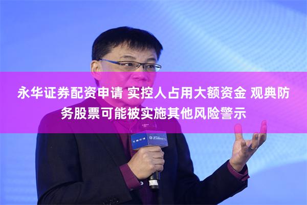 永华证券配资申请 实控人占用大额资金 观典防务股票可能被实施其他风险警示