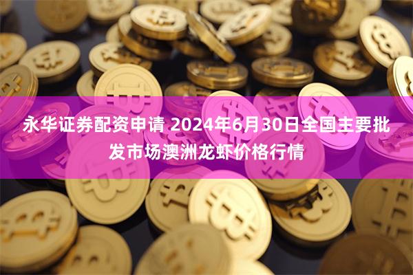 永华证券配资申请 2024年6月30日全国主要批发市场澳洲龙虾价格行情