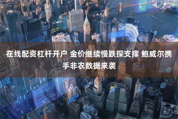 在线配资杠杆开户 金价继续慢跌探支撑 鲍威尔携手非农数据来袭