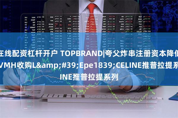 在线配资杠杆开户 TOPBRAND|夸父炸串注册资本降低;LVMH收购L&#39;Epe1839;CELINE推普拉提系列