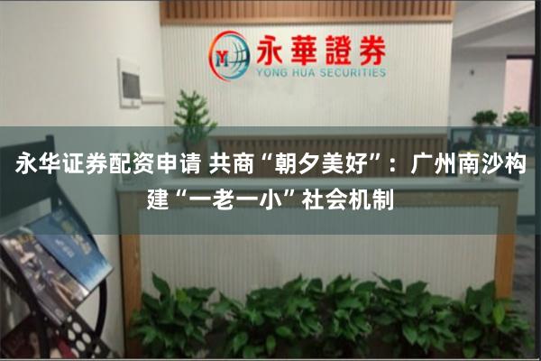 永华证券配资申请 共商“朝夕美好”：广州南沙构建“一老一小”社会机制