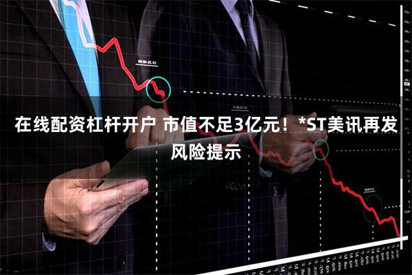 在线配资杠杆开户 市值不足3亿元！*ST美讯再发风险提示