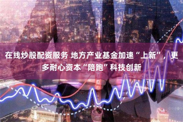 在线炒股配资服务 地方产业基金加速“上新”，更多耐心资本