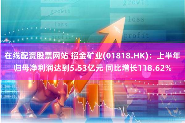 在线配资股票网站 招金矿业(01818.HK)：上半年归母净利润达到5.53亿元 同比增长118.62%