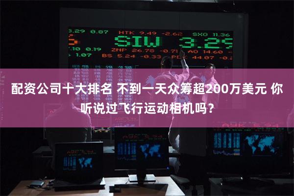 配资公司十大排名 不到一天众筹超200万美元 你听说过飞行运动相机吗？