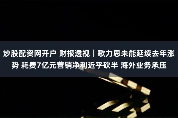 炒股配资网开户 财报透视｜歌力思未能延续去年涨势 耗费7亿元