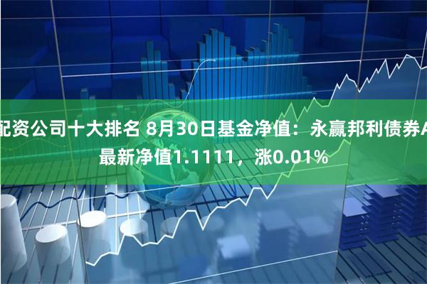 配资公司十大排名 8月30日基金净值：永赢邦利债券A最新