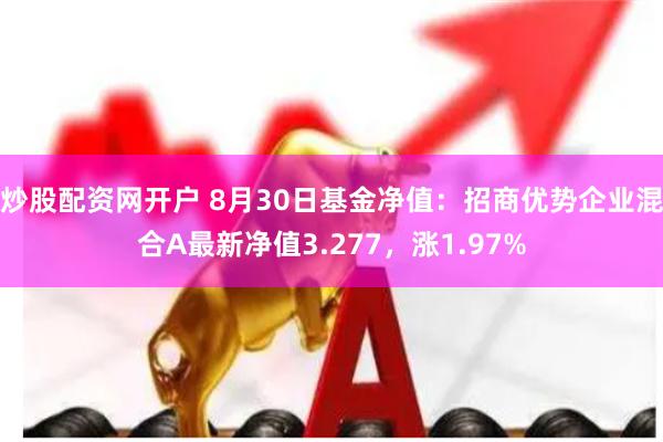 炒股配资网开户 8月30日基金净值：招商优势企业混合A最新净值3.277，涨1.97%