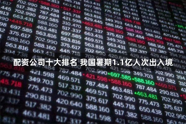 配资公司十大排名 我国暑期1.1亿人次出入境