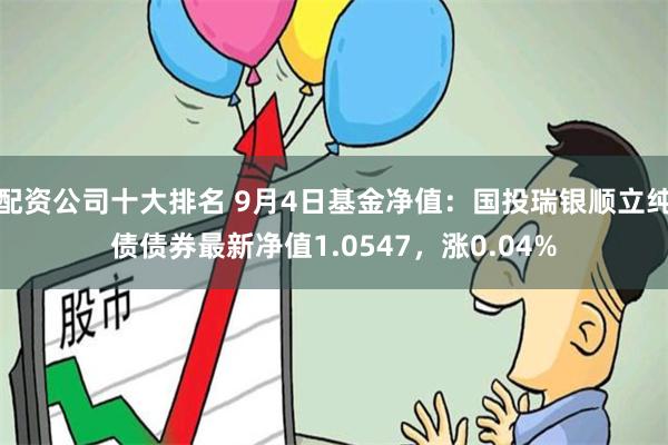 配资公司十大排名 9月4日基金净值：国投瑞银顺立纯债债券最新净值1.0547，涨0.04%