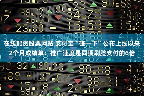 在线配资股票网站 支付宝“碰一下”公布上线以来2个月成绩